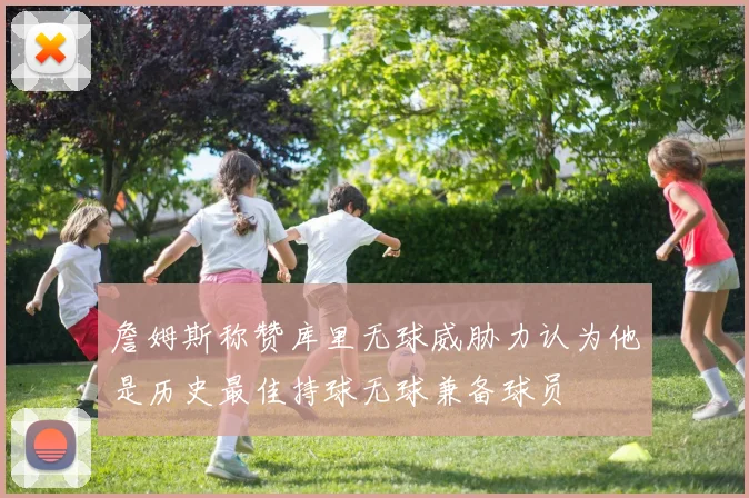 詹姆斯称赞库里无球威胁力认为他是历史最佳持球无球兼备球员