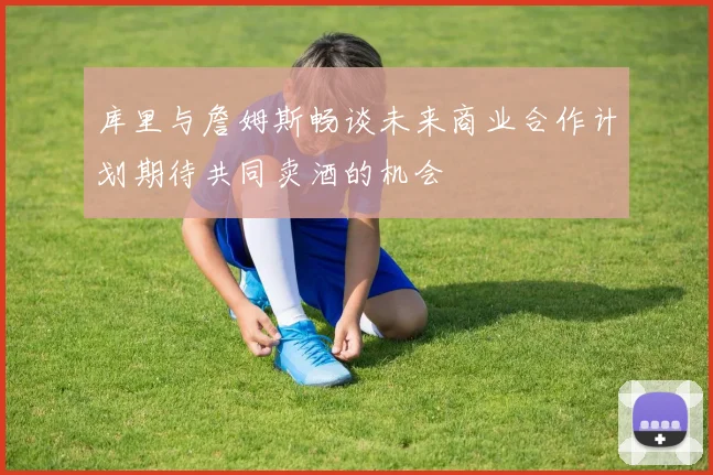 库里与詹姆斯畅谈未来商业合作计划期待共同卖酒的机会