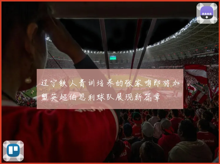 辽宁铁人青训培养的张家鸣即将加盟英超伯恩利球队展现新篇章