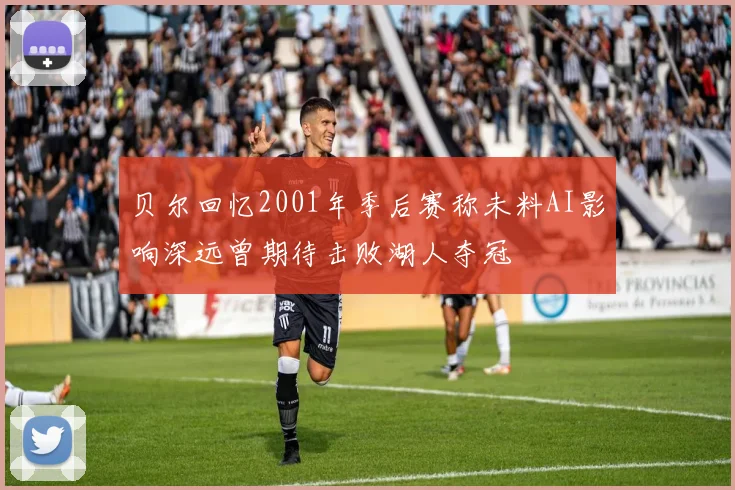 贝尔回忆2001年季后赛称未料AI影响深远曾期待击败湖人夺冠
