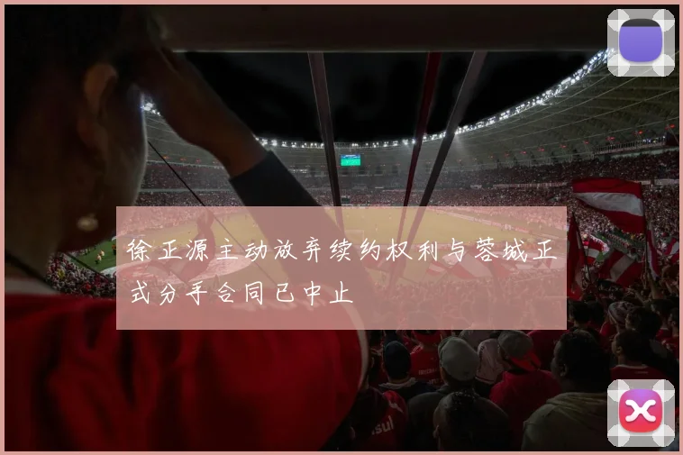 徐正源主动放弃续约权利与蓉城正式分手合同已中止