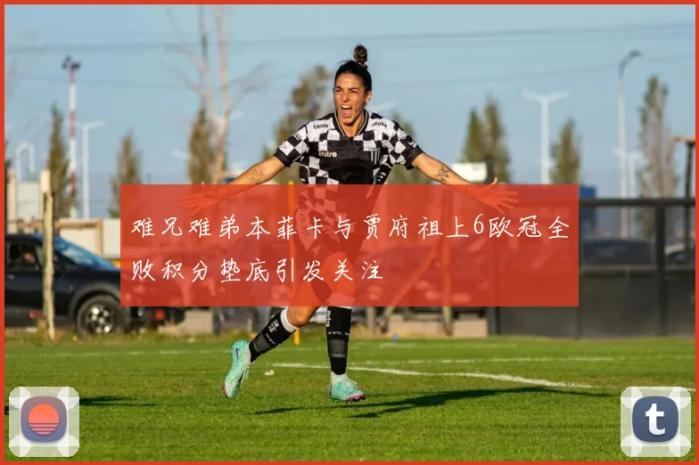 难兄难弟本菲卡与贾府祖上6欧冠全败积分垫底引发关注