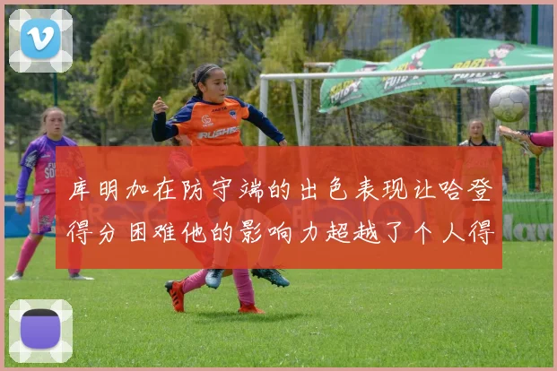 库明加在防守端的出色表现让哈登得分困难他的影响力超越了个人得分