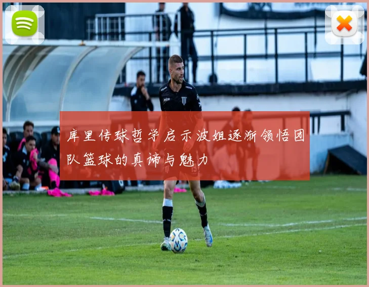 库里传球哲学启示波姐逐渐领悟团队篮球的真谛与魅力