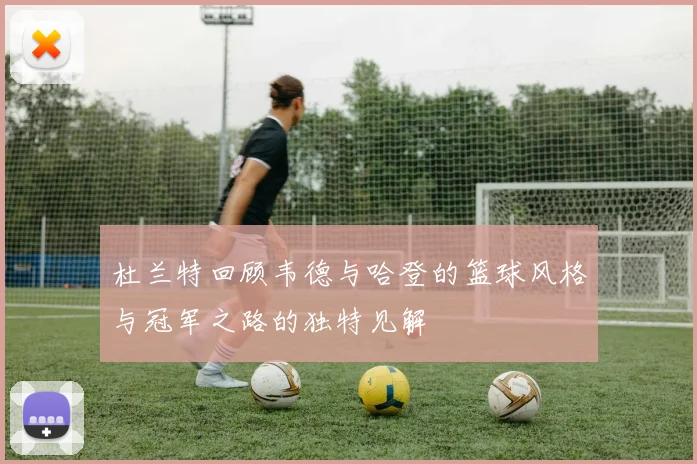 杜兰特回顾韦德与哈登的篮球风格与冠军之路的独特见解
