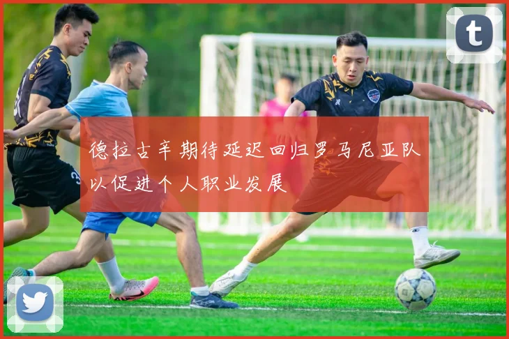 德拉古辛期待延迟回归罗马尼亚队以促进个人职业发展