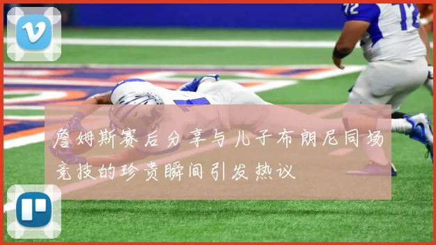 詹姆斯赛后分享与儿子布朗尼同场竞技的珍贵瞬间引发热议