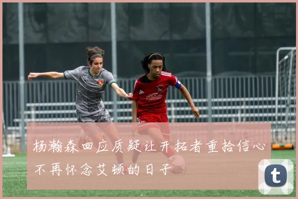 杨瀚森回应质疑让开拓者重拾信心不再怀念艾顿的日子